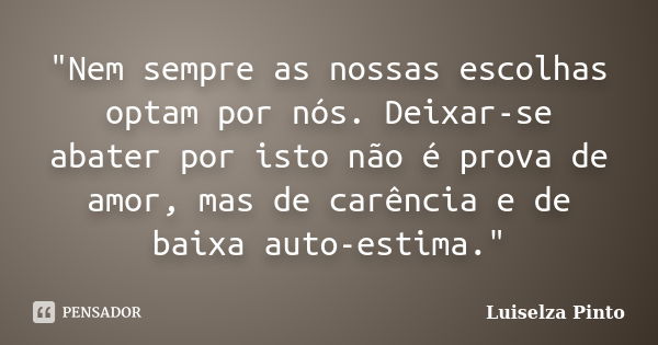 "Nem sempre as nossas escolhas optam por nós. Deixar-se abater por isto não é prova de amor, mas de carência e de baixa auto-estima."... Frase de Luiselza Pinto.