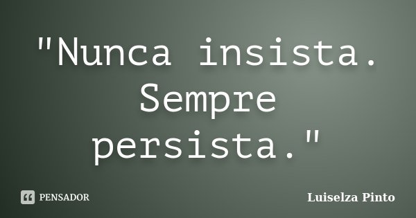 "Nunca insista. Sempre persista."... Frase de Luiselza Pinto.