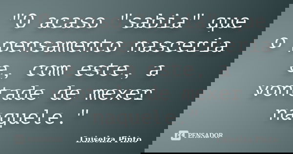 "O acaso "sabia" que o pensamento nasceria e, com este, a vontade de mexer naquele."... Frase de Luiselza Pinto.