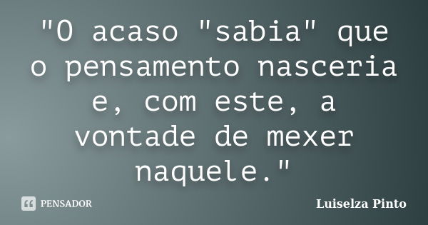 "O acaso "sabia" que o pensamento nasceria e, com este, a vontade de mexer naquele."... Frase de Luiselza Pinto.