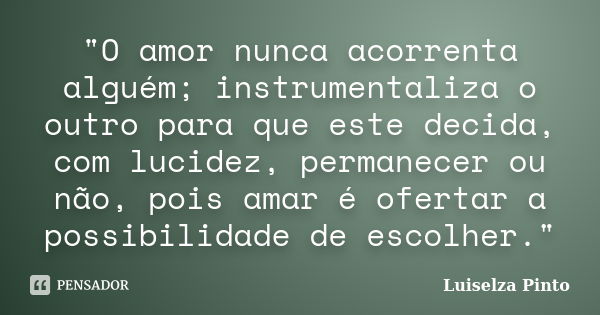 "O amor nunca acorrenta alguém; instrumentaliza o outro para que este decida, com lucidez, permanecer ou não, pois amar é ofertar a possibilidade de escolh... Frase de Luiselza Pinto.