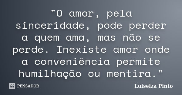 "O amor, pela sinceridade, pode perder a quem ama, mas não se perde. Inexiste amor onde a conveniência permite humilhação ou mentira."... Frase de Luiselza Pinto.