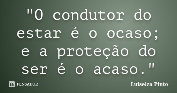 "O condutor do estar é o ocaso; e a proteção do ser é o acaso."... Frase de Luiselza Pinto.