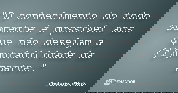 "O conhecimento do todo somente é possível aos que não desejam a (i)mutabilidade da parte."... Frase de Luiselza Pinto.