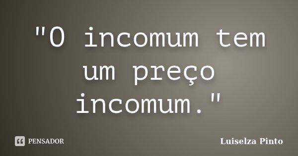 "O incomum tem um preço incomum."... Frase de Luiselza Pinto.