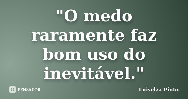 "O medo raramente faz bom uso do inevitável."... Frase de Luiselza Pinto.