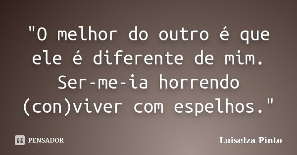 "O melhor do outro é que ele é diferente de mim. Ser-me-ia horrendo (con)viver com espelhos."... Frase de Luiselza Pinto.