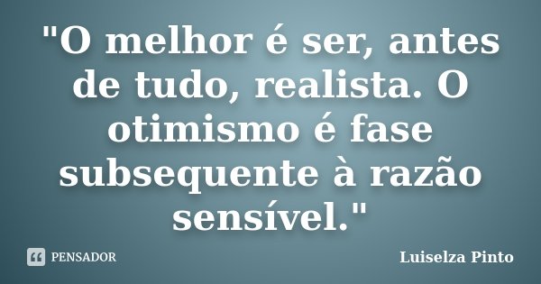 "O melhor é ser, antes de tudo, realista. O otimismo é fase subsequente à razão sensível."... Frase de Luiselza Pinto.