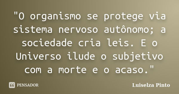 "O organismo se protege via sistema nervoso autônomo; a sociedade cria leis. E o Universo ilude o subjetivo com a morte e o acaso."... Frase de Luiselza Pinto.