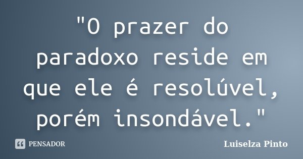 "O prazer do paradoxo reside em que ele é resolúvel, porém insondável."... Frase de Luiselza Pinto.
