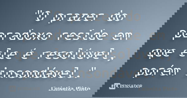 "O prazer do paradoxo reside em que ele é resolúvel, porém insondável."... Frase de Luiselza Pinto.