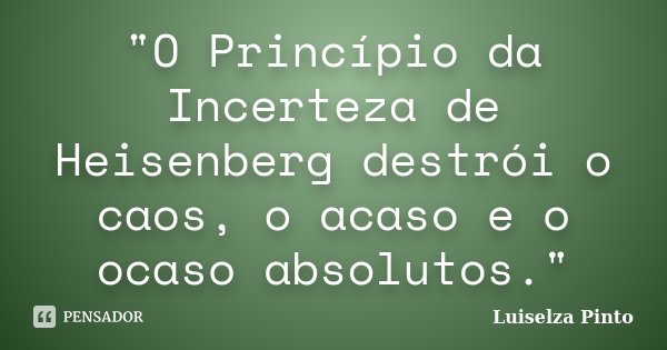 "O Princípio da Incerteza de Heisenberg destrói o caos, o acaso e o ocaso absolutos."... Frase de Luiselza Pinto.