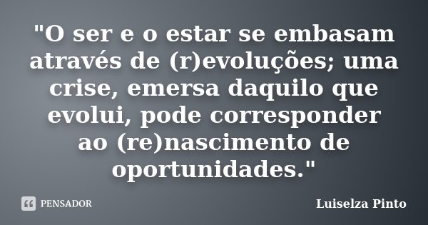 "O ser e o estar se embasam através de (r)evoluções; uma crise, emersa daquilo que evolui, pode corresponder ao (re)nascimento de oportunidades."... Frase de Luiselza Pinto.