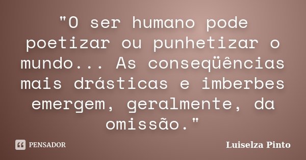 "O ser humano pode poetizar ou punhetizar o mundo... As conseqüências mais drásticas e imberbes emergem, geralmente, da omissão."... Frase de Luiselza Pinto.