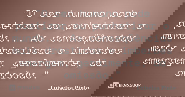 "O ser humano pode poetizar ou punhetizar o mundo... As conseqüências mais drásticas e imberbes emergem, geralmente, da omissão."... Frase de Luiselza Pinto.