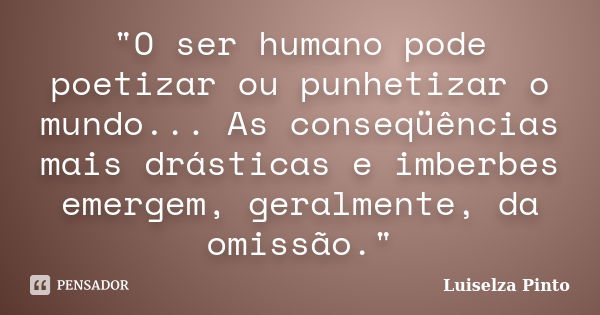 "O ser humano pode poetizar ou punhetizar o mundo... As conseqüências mais drásticas e imberbes emergem, geralmente, da omissão."... Frase de Luiselza Pinto.