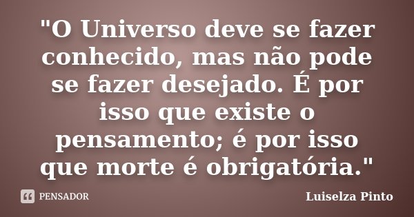 "O Universo deve se fazer conhecido, mas não pode se fazer desejado. É por isso que existe o pensamento; é por isso que morte é obrigatória."... Frase de Luiselza Pinto.