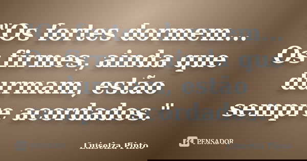 "Os fortes dormem... Os firmes, ainda que durmam, estão sempre acordados."... Frase de Luiselza Pinto.