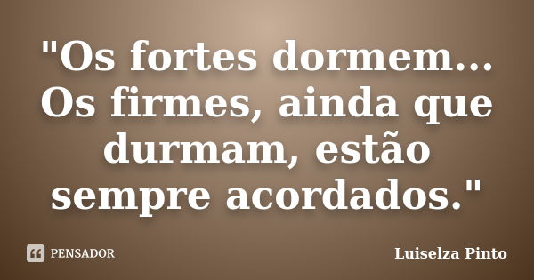 "Os fortes dormem... Os firmes, ainda que durmam, estão sempre acordados."... Frase de Luiselza Pinto.