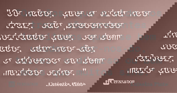"Os nãos, que a vida nos traz, são presentes inusitados que, se bem usados, dar-nos-ão, talvez, o diverso ou bem mais que muitos sins."... Frase de Luiselza Pinto.