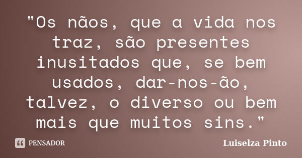 "Os nãos, que a vida nos traz, são presentes inusitados que, se bem usados, dar-nos-ão, talvez, o diverso ou bem mais que muitos sins."... Frase de Luiselza Pinto.