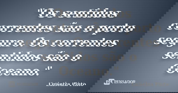 "Os sentidos correntes são o porto seguro. Os correntes sentidos são o Oceano."... Frase de Luiselza Pinto.