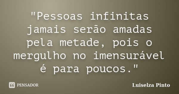 "Pessoas infinitas jamais serão amadas pela metade, pois o mergulho no imensurável é para poucos."... Frase de Luiselza Pinto.