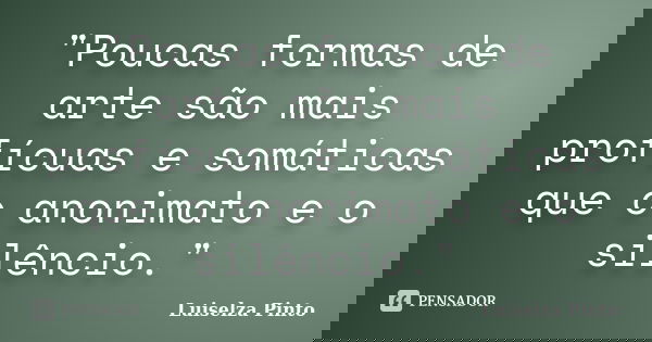 "Poucas formas de arte são mais profícuas e somáticas que o anonimato e o silêncio."... Frase de Luiselza Pinto.