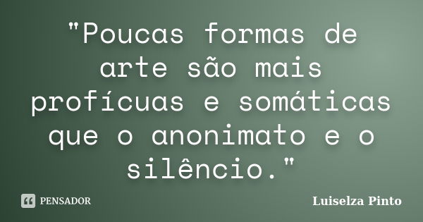 "Poucas formas de arte são mais profícuas e somáticas que o anonimato e o silêncio."... Frase de Luiselza Pinto.