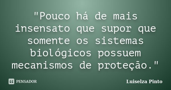 "Pouco há de mais insensato que supor que somente os sistemas biológicos possuem mecanismos de proteção."... Frase de Luiselza Pinto.