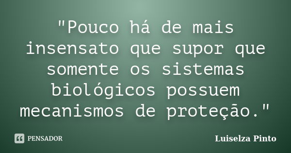 "Pouco há de mais insensato que supor que somente os sistemas biológicos possuem mecanismos de proteção."... Frase de Luiselza Pinto.