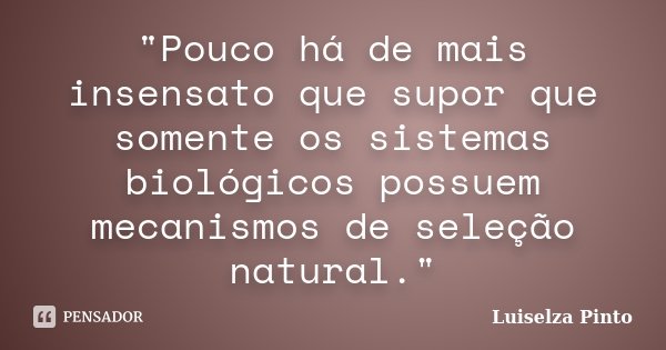 "Pouco há de mais insensato que supor que somente os sistemas biológicos possuem mecanismos de seleção natural."... Frase de Luiselza Pinto.