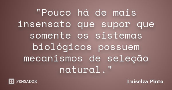 "Pouco há de mais insensato que supor que somente os sistemas biológicos possuem mecanismos de seleção natural."... Frase de Luiselza Pinto.