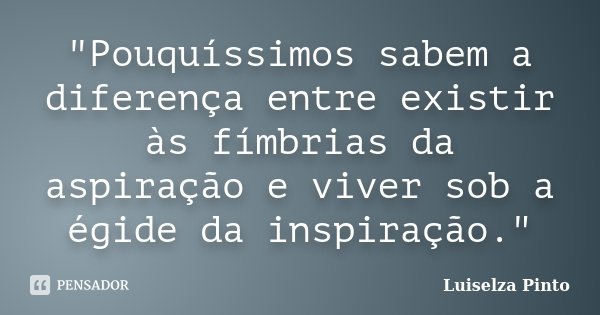 "Pouquíssimos sabem a diferença entre existir às fímbrias da aspiração e viver sob a égide da inspiração."... Frase de Luiselza Pinto.