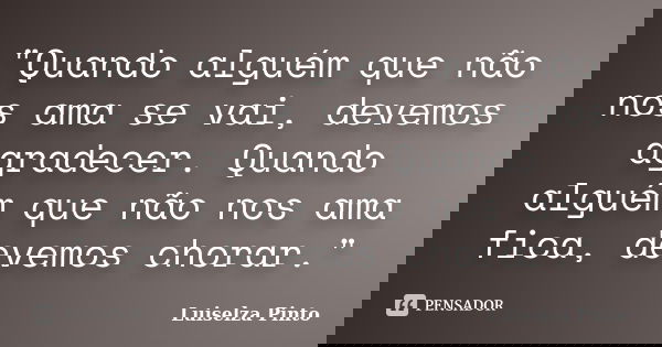 "Quando alguém que não nos ama se vai, devemos agradecer. Quando alguém que não nos ama fica, devemos chorar."... Frase de Luiselza Pinto.