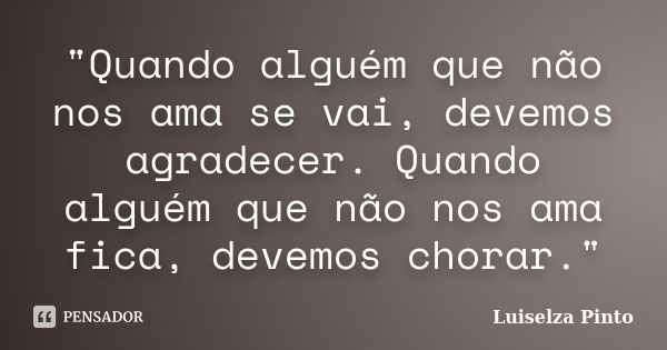 "Quando alguém que não nos ama se vai, devemos agradecer. Quando alguém que não nos ama fica, devemos chorar."... Frase de Luiselza Pinto.