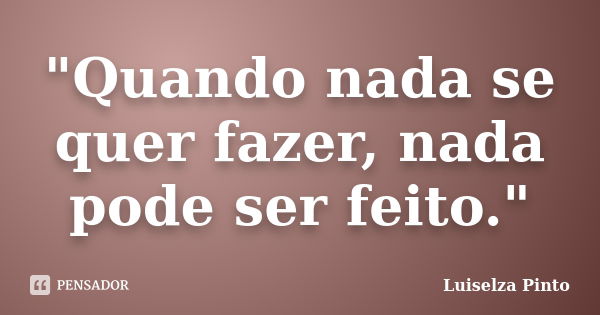 "Quando nada se quer fazer, nada pode ser feito."... Frase de Luiselza Pinto.