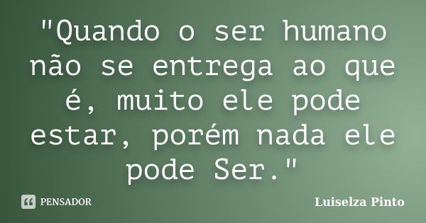 "Quando o ser humano não se entrega ao que é, muito ele pode estar, porém nada ele pode Ser."... Frase de Luiselza Pinto.