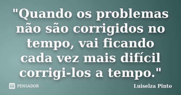 "Quando os problemas não são corrigidos no tempo, vai ficando cada vez mais difícil corrigi-los a tempo."... Frase de Luiselza Pinto.