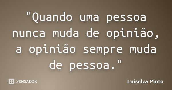 "Quando uma pessoa nunca muda de opinião, a opinião sempre muda de pessoa."... Frase de Luiselza Pinto.
