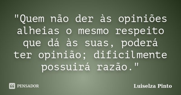"Quem não der às opiniões alheias o mesmo respeito que dá às suas, poderá ter opinião; dificilmente possuirá razão."... Frase de Luiselza Pinto.