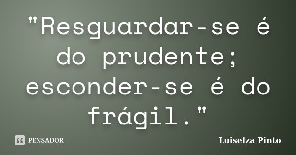 "Resguardar-se é do prudente; esconder-se é do frágil."... Frase de Luiselza Pinto.