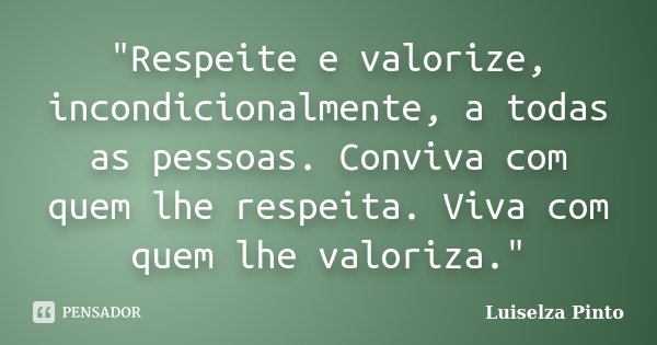 "Respeite e valorize, incondicionalmente, a todas as pessoas. Conviva com quem lhe respeita. Viva com quem lhe valoriza."... Frase de Luiselza Pinto.