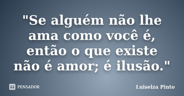 "Se alguém não lhe ama como você é, então o que existe não é amor; é ilusão."... Frase de Luiselza Pinto.