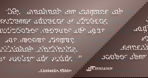 "Se, andando em campos de extrema dureza e frieza, adquiristes nervos de aço e, ao mesmo tempo, sensibilidade infinita, sabes bem o valor da vida."... Frase de Luiselza Pinto.