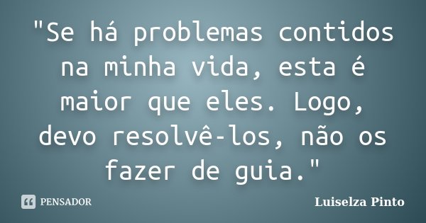 "Se há problemas contidos na minha vida, esta é maior que eles. Logo, devo resolvê-los, não os fazer de guia."... Frase de Luiselza Pinto.