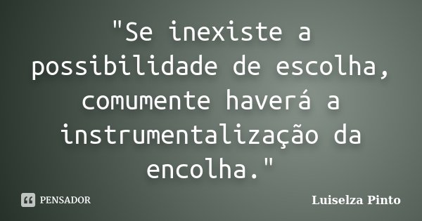 "Se inexiste a possibilidade de escolha, comumente haverá a instrumentalização da encolha."... Frase de Luiselza Pinto.