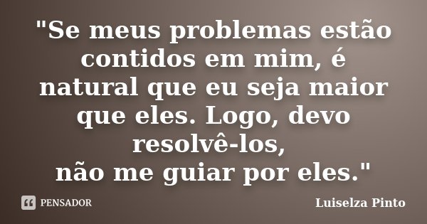 "Se meus problemas estão contidos em mim, é natural que eu seja maior que eles. Logo, devo resolvê-los, não me guiar por eles."... Frase de Luiselza Pinto.