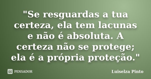 "Se resguardas a tua certeza, ela tem lacunas e não é absoluta. A certeza não se protege; ela é a própria proteção."... Frase de Luiselza Pinto.