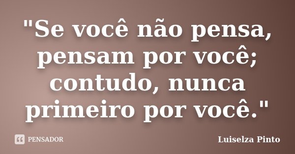 "Se você não pensa, pensam por você; contudo, nunca primeiro por você."... Frase de Luiselza Pinto.